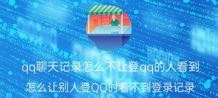 qq聊天记录怎么不让登qq的人看到 怎么让别人登QQ时看不到登录记录？